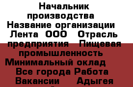 Начальник производства › Название организации ­ Лента, ООО › Отрасль предприятия ­ Пищевая промышленность › Минимальный оклад ­ 1 - Все города Работа » Вакансии   . Адыгея респ.,Адыгейск г.